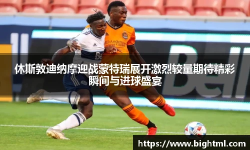 休斯敦迪纳摩迎战蒙特瑞展开激烈较量期待精彩瞬间与进球盛宴