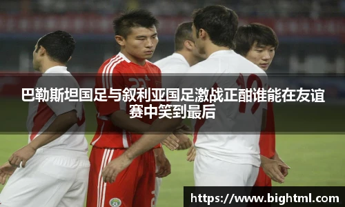 巴勒斯坦国足与叙利亚国足激战正酣谁能在友谊赛中笑到最后